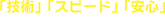 「技術」「スピード」「安心」選ばれる理由があります。